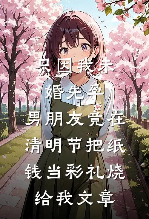 只因我未婚先孕，男朋友竟在清明节把纸钱当彩礼烧给我文章