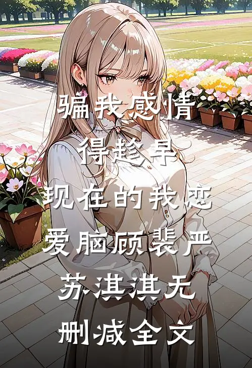 骗我感情得趁早，现在的我恋爱脑顾裴严苏淇淇无删减全文