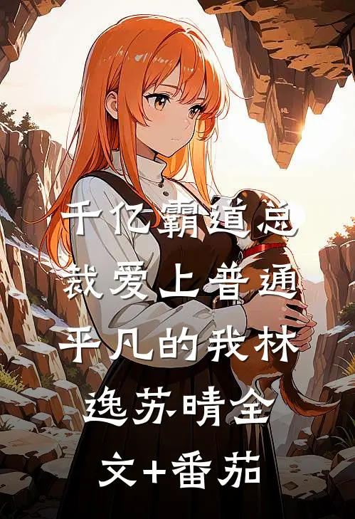 千亿霸道总裁爱上普通平凡的我林逸苏晴全文+番茄