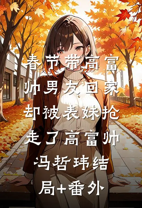 春节带高富帅男友回家，却被表妹抢走了高富帅冯哲玮结局+番外