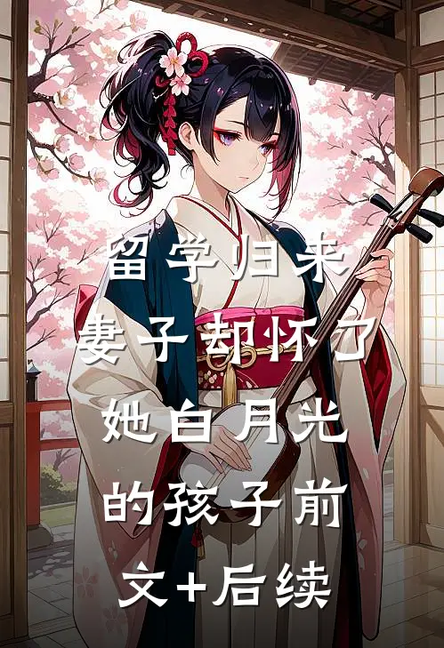 留学归来，妻子却怀了她白月光的孩子前文+后续