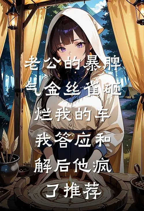 老公的暴脾气金丝雀砸烂我的车，我答应和解后他疯了推荐