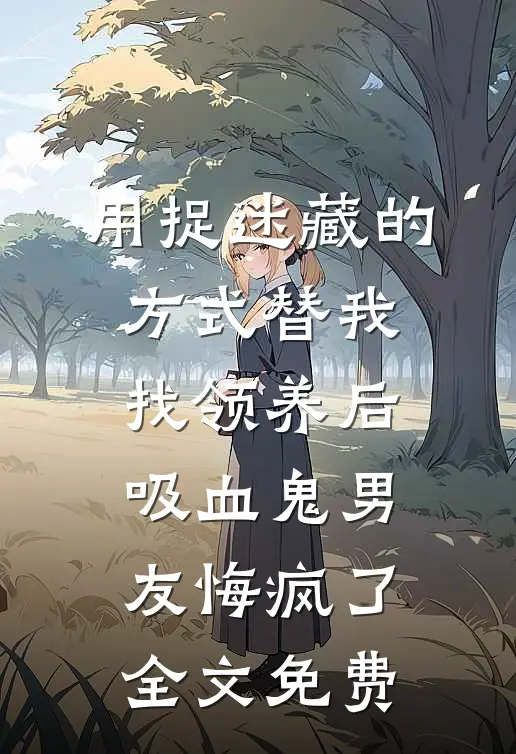 用捉迷藏的方式替我找领养后，吸血鬼男友悔疯了全文免费