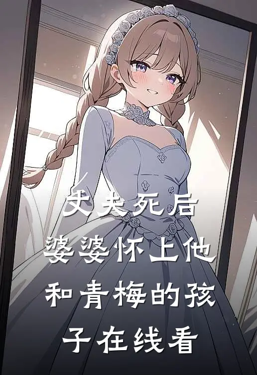丈夫死后，婆婆怀上他和青梅的孩子在线看