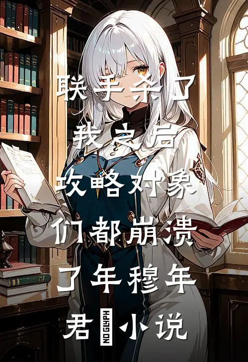 联手杀了我之后，攻略对象们都崩溃了年穆年君璟小说