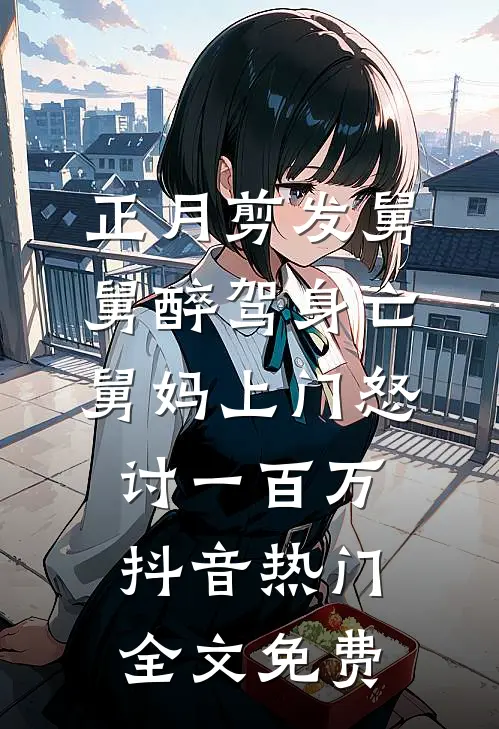 正月剪发舅舅醉驾身亡，舅妈上门怒讨一百万抖音热门全文免费