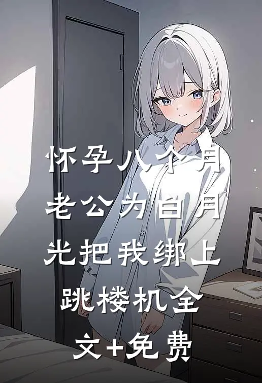怀孕八个月，老公为白月光把我绑上跳楼机全文+免费