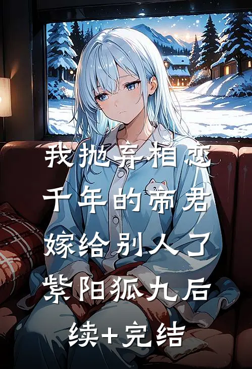 我抛弃相恋千年的帝君嫁给别人了紫阳狐九后续+完结