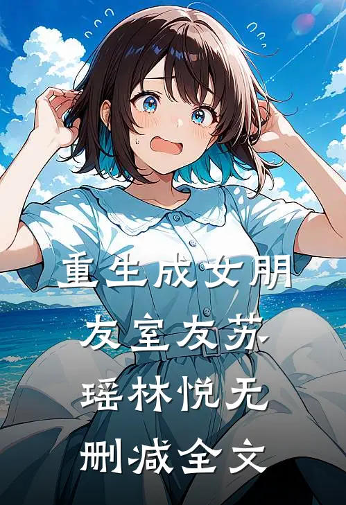 《重生成女朋友室友》苏瑶林悦无删减全文