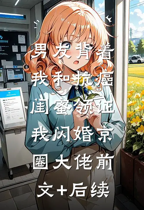 男友背着我和抗癌闺蜜领证，我闪婚京圈大佬前文+后续