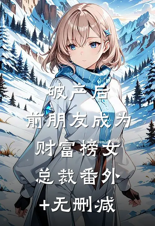 破产后，前朋友成为财富榜女总裁番外+无删减