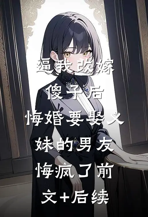 逼我改嫁傻子后，悔婚要娶义妹的男友悔疯了前文+后续