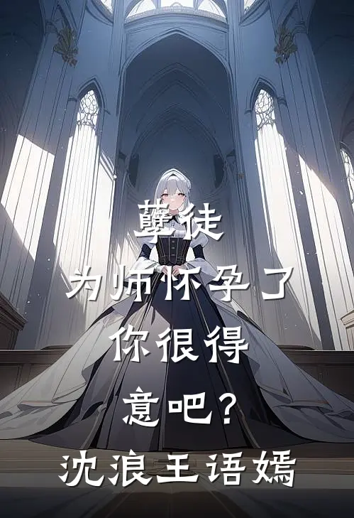 孽徒：为师怀孕了，你很得意吧？沈浪王语嫣