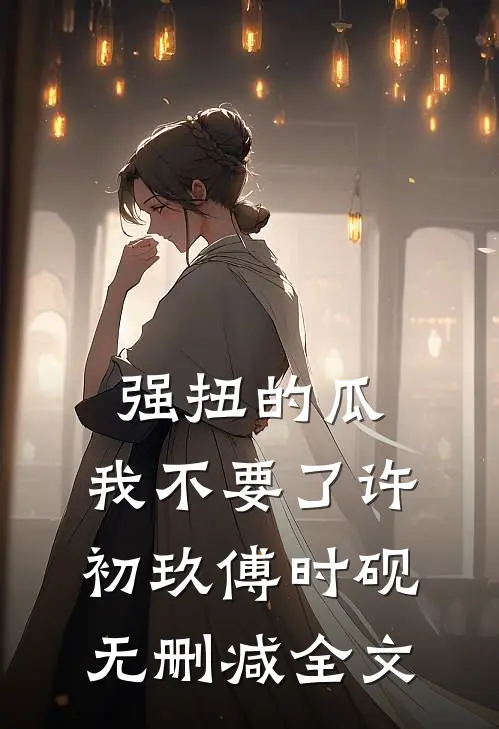 强扭的瓜，我不要了许初玖傅时砚无删减全文