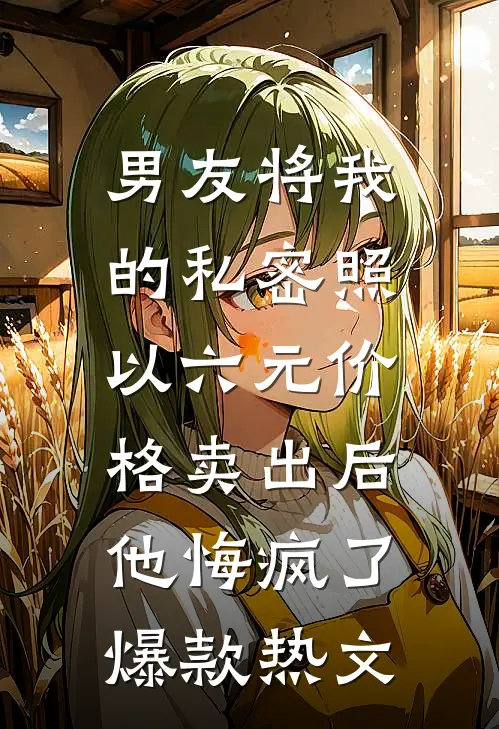 男友将我的私密照以六元价格卖出后，他悔疯了爆款热文