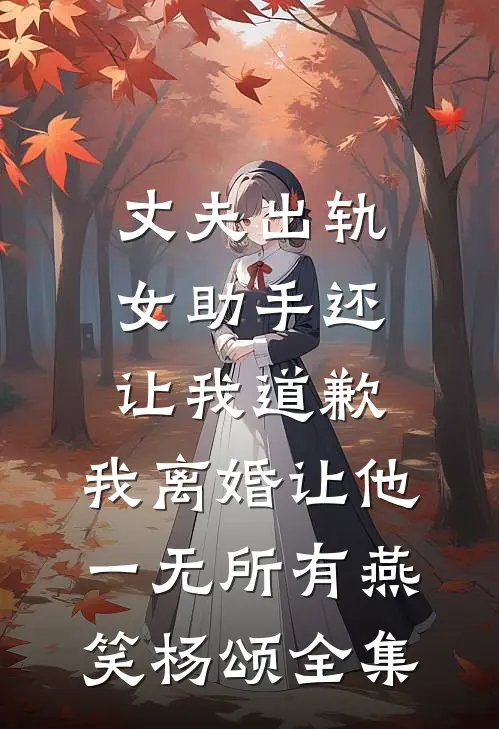 丈夫出轨女助手还让我道歉，我离婚让他一无所有燕笑杨颂全集