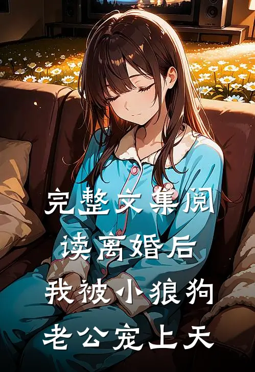 完整文集阅读离婚后，我被小狼狗老公宠上天