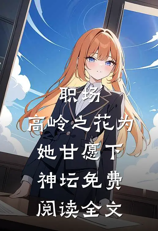 职场：高岭之花为她甘愿下神坛免费阅读全文