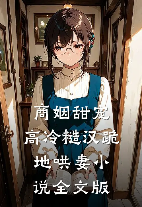 商姻甜宠,高冷糙汉跪地哄妻小说全文版