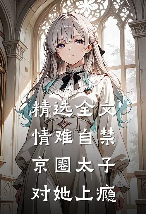 精选全文情难自禁，京圈太子对她上瘾