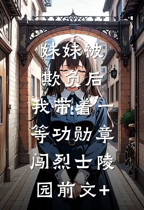 妹妹被欺负后，我带着一等功勋章闯烈士陵园前文+