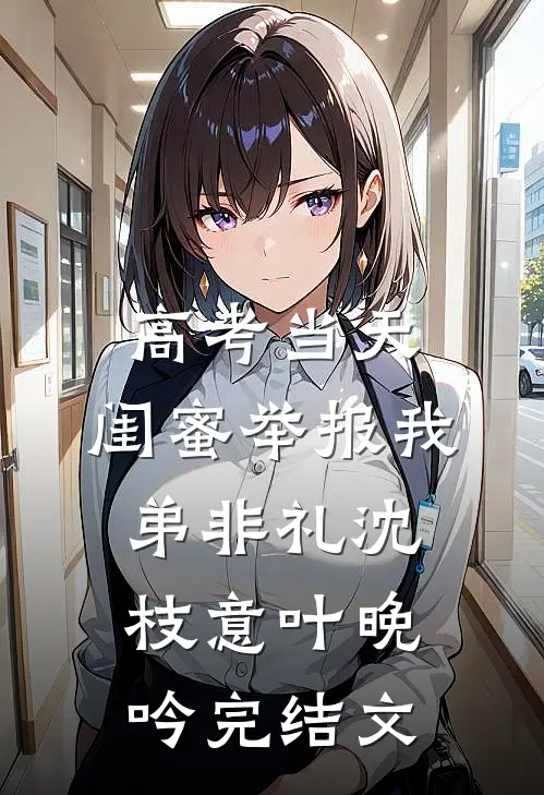 高考当天，闺蜜举报我弟非礼沈枝意叶晚吟完结文