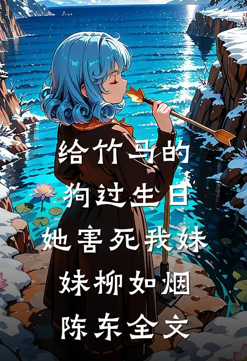 给竹马的狗过生日，她害死我妹妹柳如烟陈东全文
