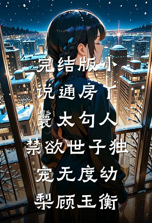 完结版小说通房丫鬟太勾人，禁欲世子独宠无度幼梨顾玉衡