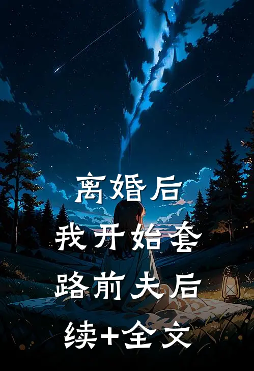 离婚后，我开始套路前夫后续+全文
