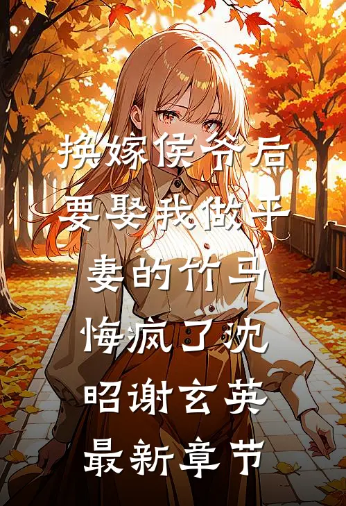 换嫁侯爷后，要娶我做平妻的竹马悔疯了沈昭谢玄英最新章节