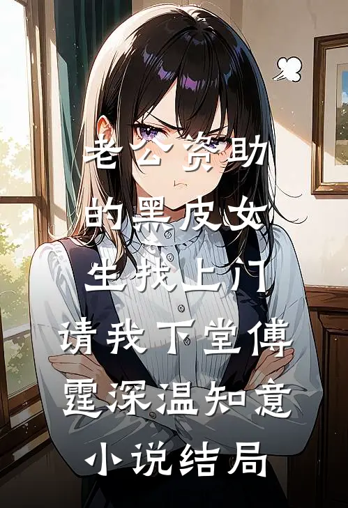 老公资助的黑皮女生找上门，请我下堂傅霆深温知意小说结局