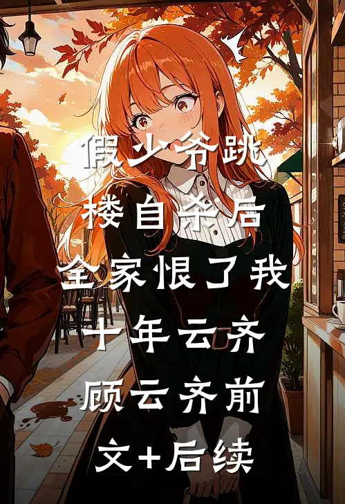 假少爷跳楼自杀后，全家恨了我十年云齐顾云齐前文+后续