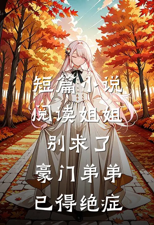 短篇小说阅读姐姐别求了，豪门弟弟已得绝症