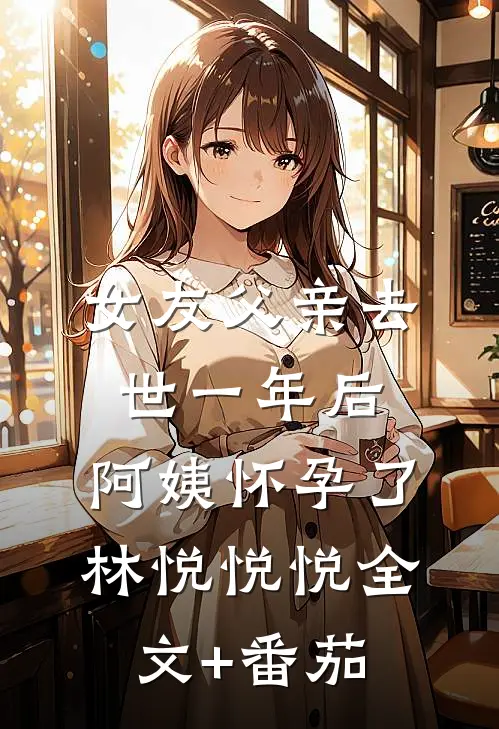 女友父亲去世一年后，阿姨怀孕了林悦悦悦全文+番茄
