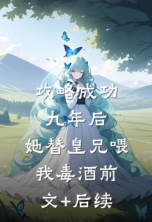 攻略成功九年后，她替皇兄喂我毒酒前文+后续