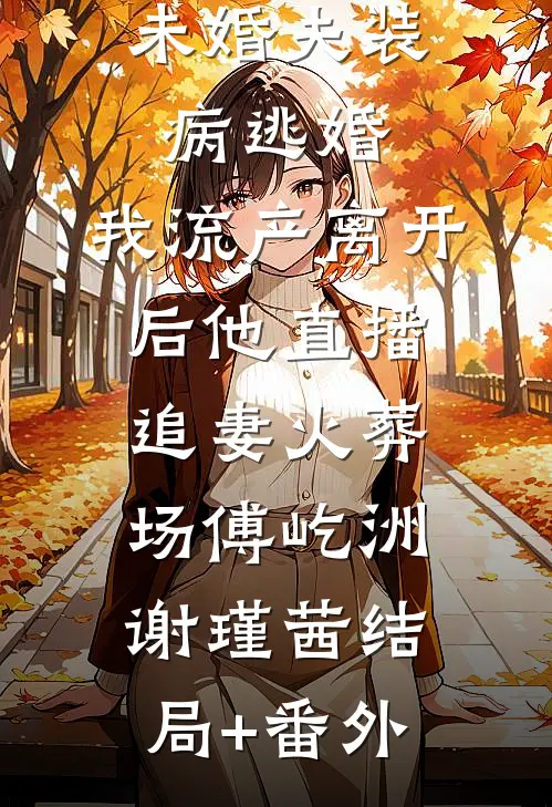 未婚夫装病逃婚，我流产离开后他直播追妻火葬场傅屹洲谢瑾茜结局+番外