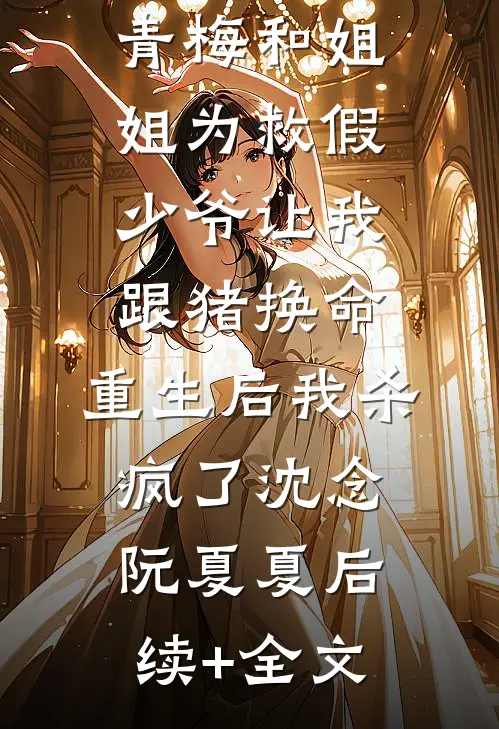 青梅和姐姐为救假少爷让我跟猪换命，重生后我杀疯了沈念阮夏夏后续+全文
