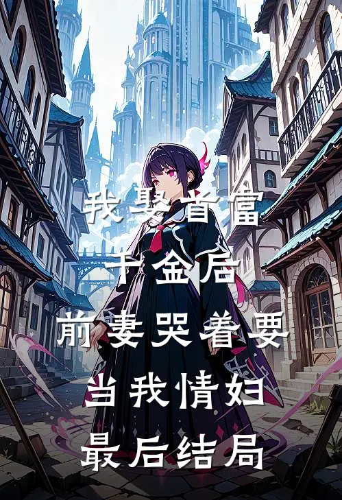 我娶首富千金后，前妻哭着要当我情妇最后结局