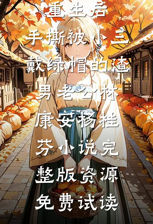 重生后，手撕被小三戴绿帽的渣男老公林康安杨桂芬小说完整版资源免费试读