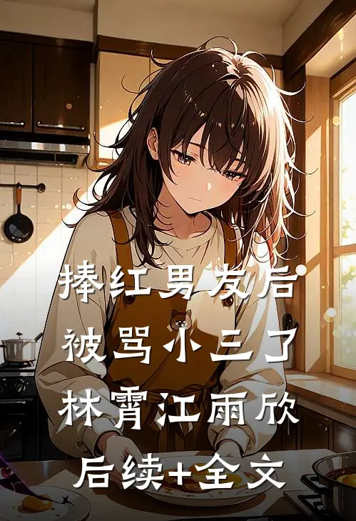 捧红男友后，被骂小三了林霄江雨欣后续+全文