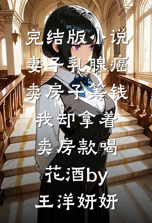 完结版小说妻子乳腺癌卖房子筹钱，我却拿着卖房款喝花酒by王洋妍妍