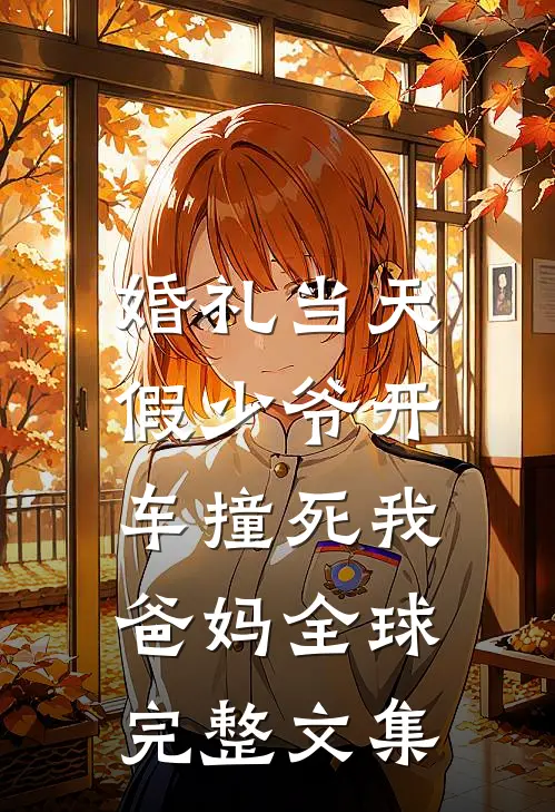 婚礼当天，假少爷开车撞死我爸妈全球完整文集