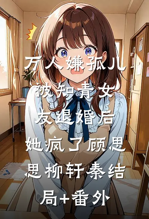 万人嫌孤儿被知青女友退婚后，她疯了顾思思柳轩秦结局+番外