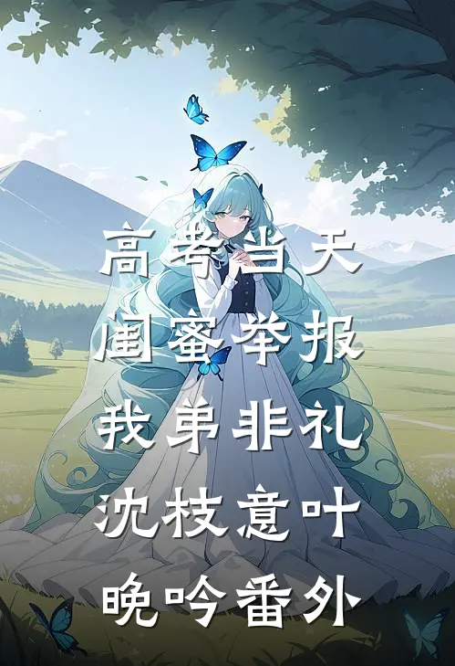 高考当天，闺蜜举报我弟非礼沈枝意叶晚吟番外