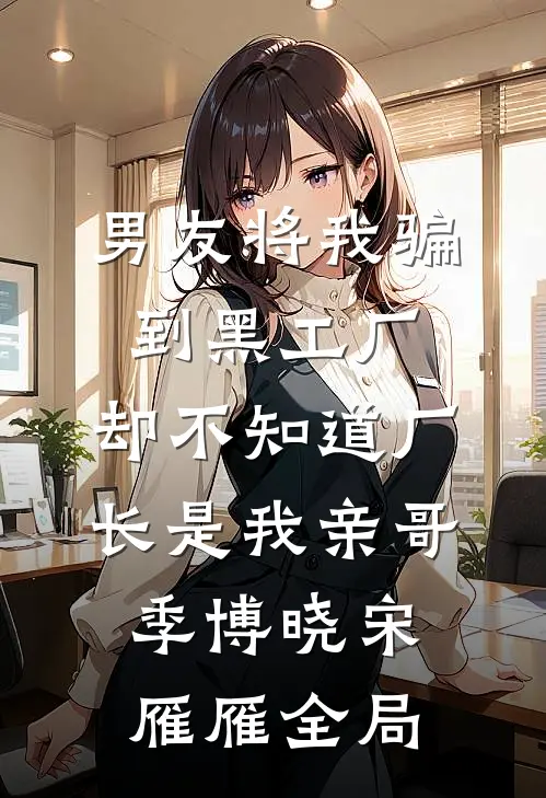 男友将我骗到黑工厂，却不知道厂长是我亲哥季博晓宋雁雁全局