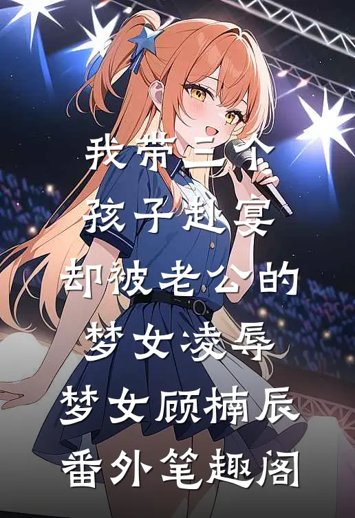 我带三个孩子赴宴，却被老公的梦女凌辱：梦女顾楠辰番外笔趣阁