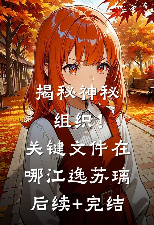 揭秘神秘组织！关键文件在哪江逸苏璃后续+完结