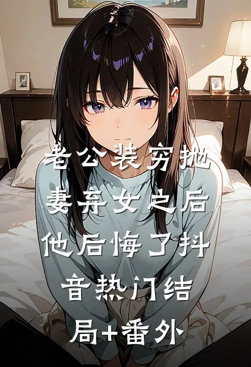 老公装穷抛妻弃女之后，他后悔了抖音热门结局+番外