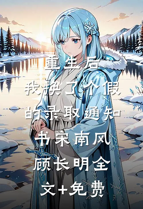 重生后，我换了个假的录取通知书宋南风顾长明全文+免费