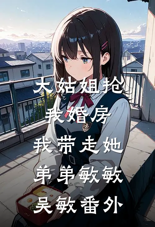 大姑姐抢我婚房,我带走她弟弟敏敏吴敏 番外